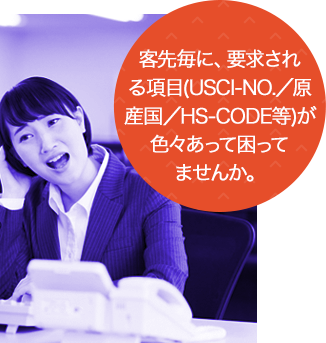 客先毎に、要求される項目（USCI-NO.／原産国／HS-CODE等）が色々あって困ってませんか。